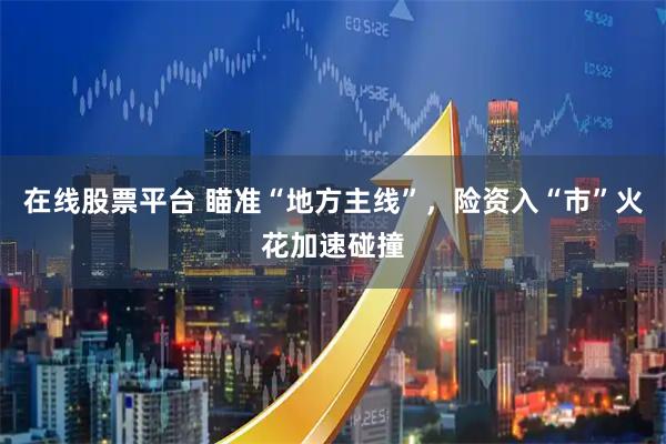 在线股票平台 瞄准“地方主线”，险资入“市”火花加速碰撞