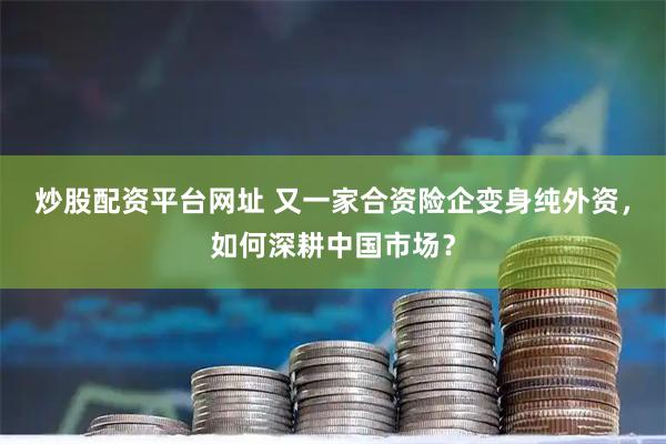 炒股配资平台网址 又一家合资险企变身纯外资，如何深耕中国市场？