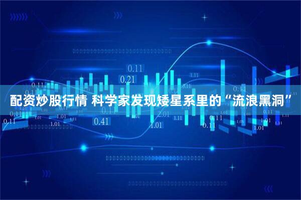 配资炒股行情 科学家发现矮星系里的“流浪黑洞”