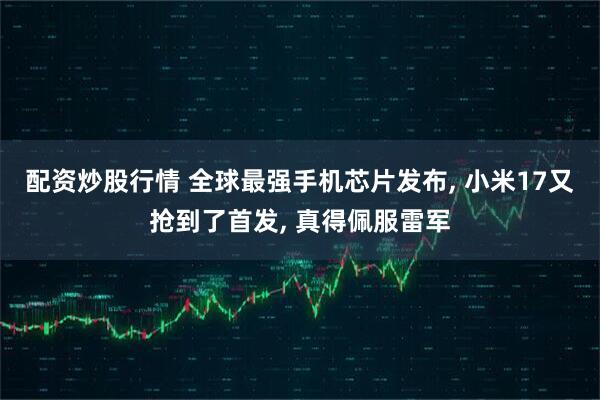 配资炒股行情 全球最强手机芯片发布, 小米17又抢到了首发, 真得佩服雷军