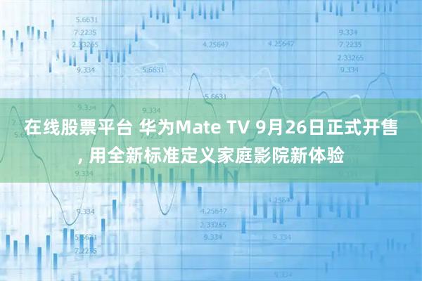 在线股票平台 华为Mate TV 9月26日正式开售, 用全新标准定义家庭影院新体验