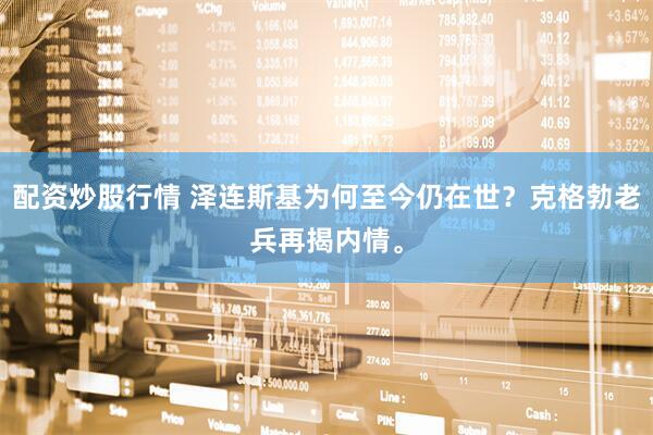 配资炒股行情 泽连斯基为何至今仍在世？克格勃老兵再揭内情。