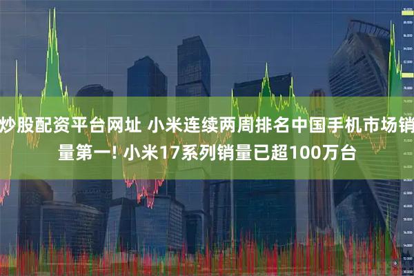炒股配资平台网址 小米连续两周排名中国手机市场销量第一! 小米17系列销量已超100万台
