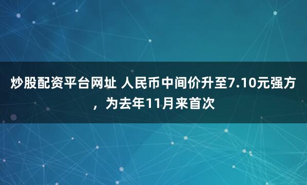 炒股配资平台网址 人民币中间价升至7.10元强方，为去年11月来首次