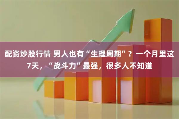 配资炒股行情 男人也有“生理周期”？一个月里这7天，“战斗力”最强，很多人不知道
