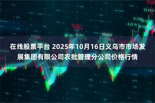 在线股票平台 2025年10月16日义乌市市场发展集团有限公司农批管理分公司价格行情