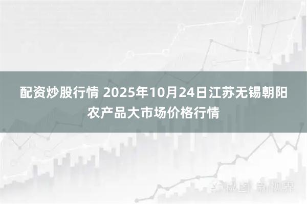 配资炒股行情 2025年10月24日江苏无锡朝阳农产品大市场价格行情