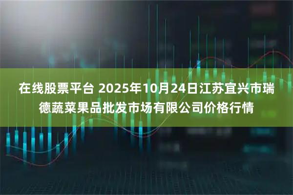在线股票平台 2025年10月24日江苏宜兴市瑞德蔬菜果品批发市场有限公司价格行情