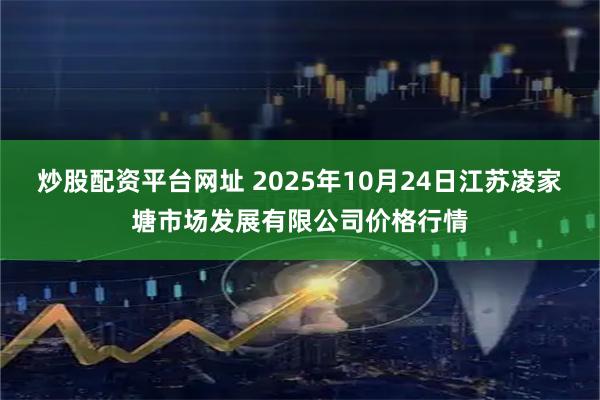 炒股配资平台网址 2025年10月24日江苏凌家塘市场发展有限公司价格行情