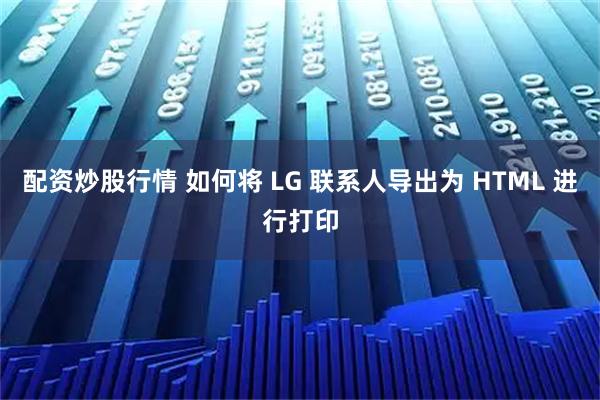 配资炒股行情 如何将 LG 联系人导出为 HTML 进行打印