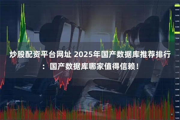 炒股配资平台网址 2025年国产数据库推荐排行：国产数据库哪家值得信赖！
