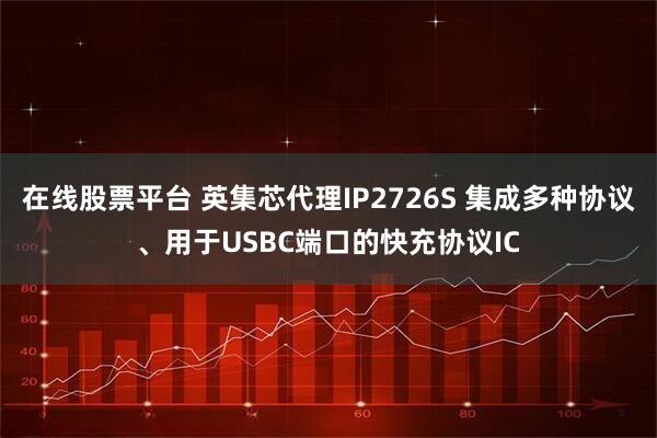 在线股票平台 英集芯代理IP2726S 集成多种协议、用于USBC端口的快充协议IC