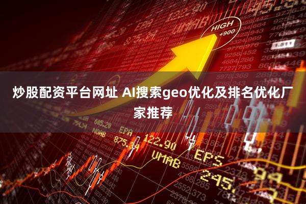 炒股配资平台网址 AI搜索geo优化及排名优化厂家推荐