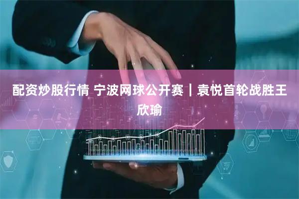 配资炒股行情 宁波网球公开赛｜袁悦首轮战胜王欣瑜