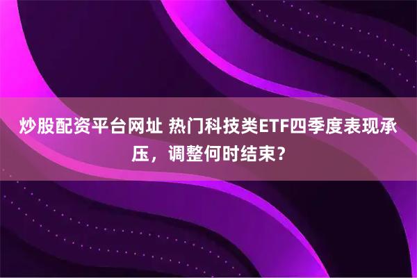 炒股配资平台网址 热门科技类ETF四季度表现承压，调整何时结束？
