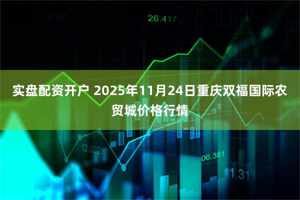 实盘配资开户 2025年11月24日重庆双福国际农贸城价格行情