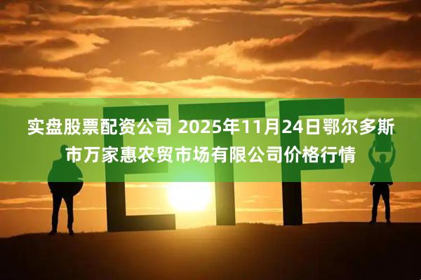 实盘股票配资公司 2025年11月24日鄂尔多斯市万家惠农贸市场有限公司价格行情