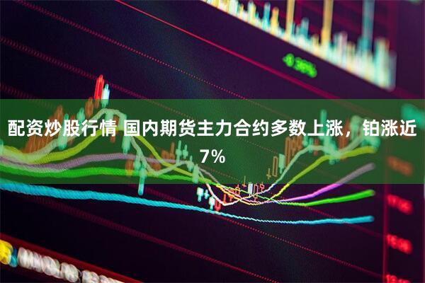 配资炒股行情 国内期货主力合约多数上涨，铂涨近7%