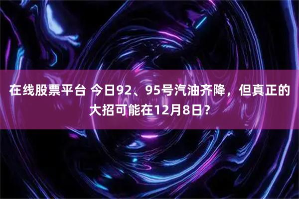 在线股票平台 今日92、95号汽油齐降，但真正的大招可能在12月8日？