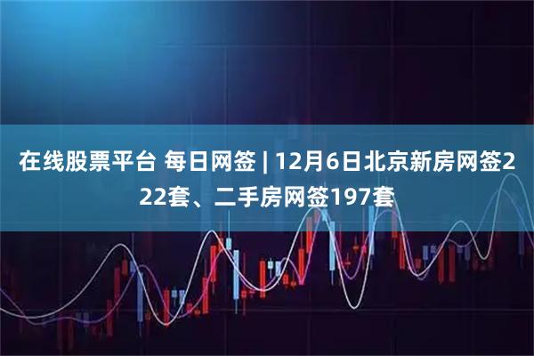在线股票平台 每日网签 | 12月6日北京新房网签222套、二手房网签197套
