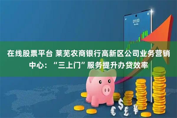 在线股票平台 莱芜农商银行高新区公司业务营销中心：“三上门”服务提升办贷效率