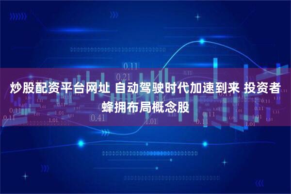 炒股配资平台网址 自动驾驶时代加速到来 投资者蜂拥布局概念股