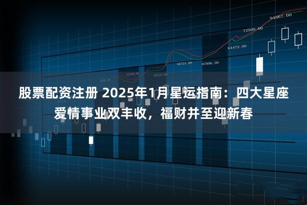 股票配资注册 2025年1月星运指南：四大星座爱情事业双丰收，福财并至迎新春