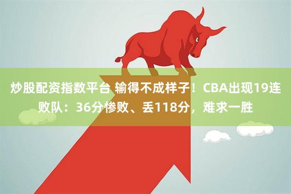 炒股配资指数平台 输得不成样子！CBA出现19连败队：36分惨败、丢118分，难求一胜
