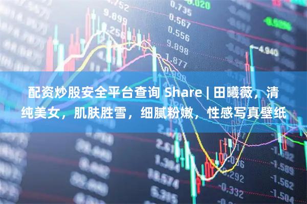 配资炒股安全平台查询 Share | 田曦薇，清纯美女，肌肤胜雪，细腻粉嫩，性感写真壁纸