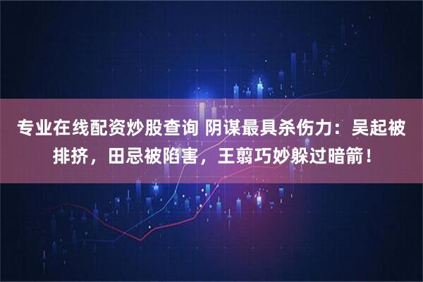 专业在线配资炒股查询 阴谋最具杀伤力：吴起被排挤，田忌被陷害，王翦巧妙躲过暗箭！
