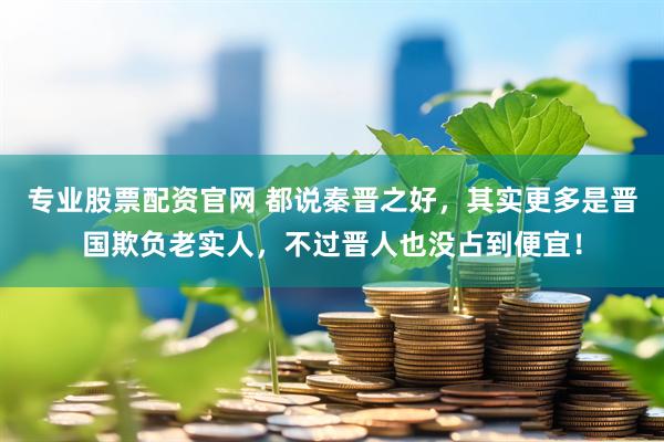 专业股票配资官网 都说秦晋之好，其实更多是晋国欺负老实人，不过晋人也没占到便宜！