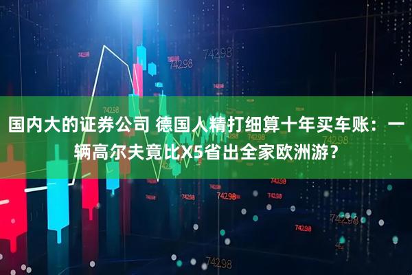 国内大的证券公司 德国人精打细算十年买车账：一辆高尔夫竟比X5省出全家欧洲游？
