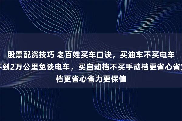 股票配资技巧 老百姓买车口诀，买油车不买电车一年开不到2万公里免谈电车，买自动档不买手动档更省心省力更保值