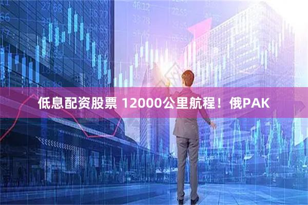 低息配资股票 12000公里航程！俄PAK