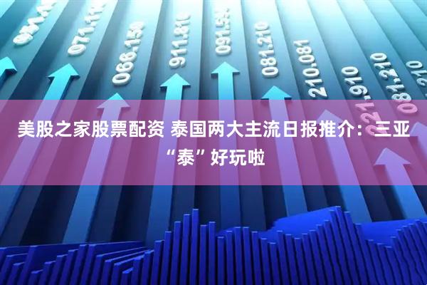 美股之家股票配资 泰国两大主流日报推介：三亚“泰”好玩啦