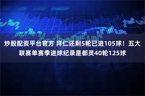 炒股配资平台官方 拜仁还剩5轮已进105球!五大联赛单赛季进球纪录是都灵40轮125球
