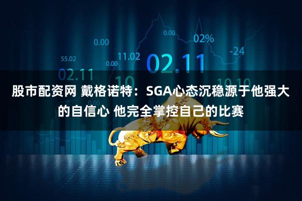 股市配资网 戴格诺特：SGA心态沉稳源于他强大的自信心 他完全掌控自己的比赛