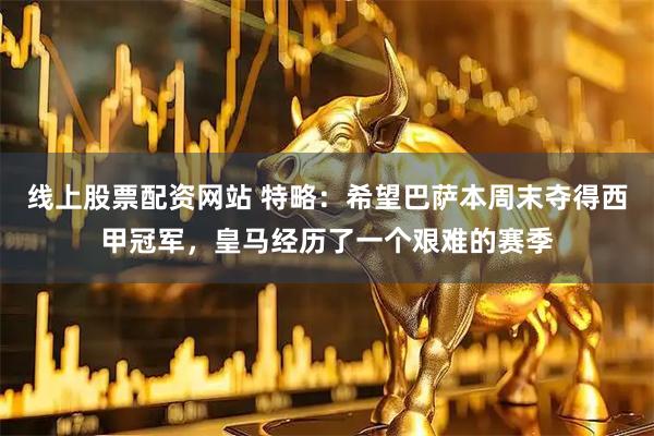 线上股票配资网站 特略：希望巴萨本周末夺得西甲冠军，皇马经历了一个艰难的赛季