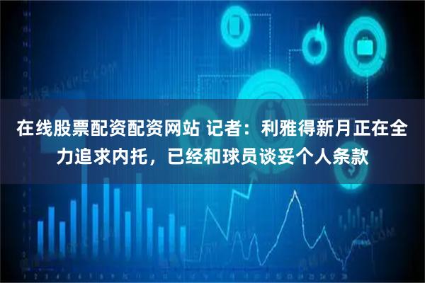 在线股票配资配资网站 记者：利雅得新月正在全力追求内托，已经和球员谈妥个人条款