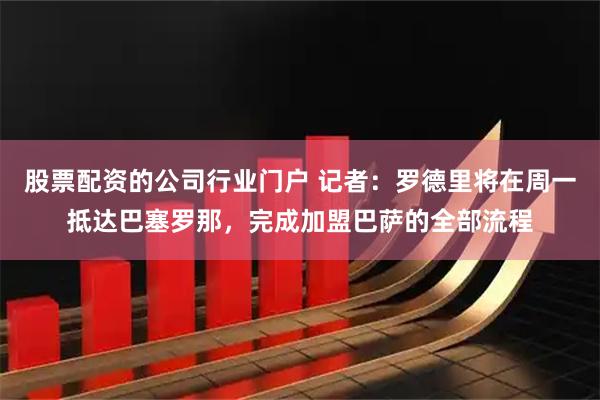 股票配资的公司行业门户 记者：罗德里将在周一抵达巴塞罗那，完成加盟巴萨的全部流程