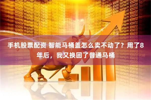 手机股票配资 智能马桶盖怎么卖不动了？用了8年后，我又换回了普通马桶