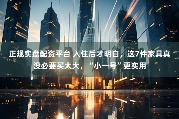 正规实盘配资平台 入住后才明白，这7件家具真没必要买太大，“小一号”更实用