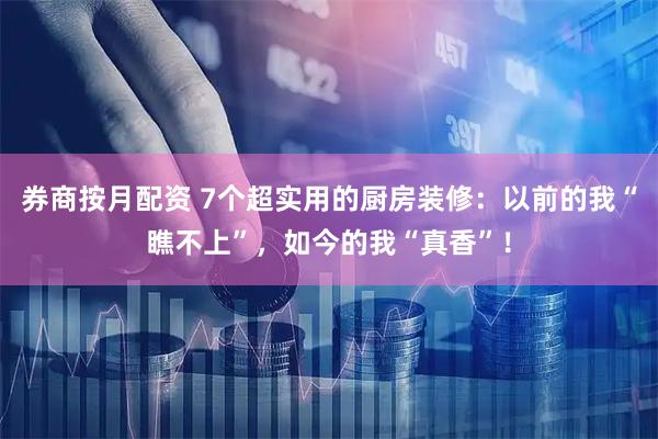 券商按月配资 7个超实用的厨房装修：以前的我“瞧不上”，如今的我“真香”！