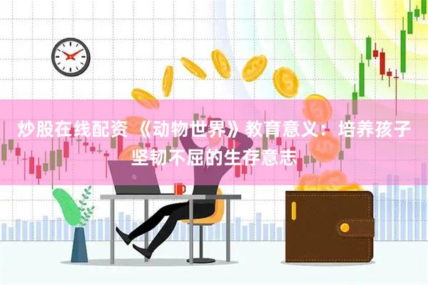炒股在线配资 《动物世界》教育意义：培养孩子坚韧不屈的生存意志