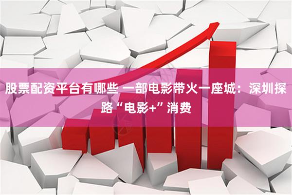 股票配资平台有哪些 一部电影带火一座城：深圳探路“电影+”消费