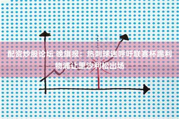 配资炒股论坛 晚旗报：热刺球迷呼吁联赛杯踢利物浦让里沙利松出场