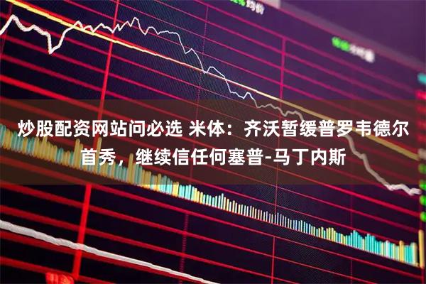 炒股配资网站问必选 米体：齐沃暂缓普罗韦德尔首秀，继续信任何塞普-马丁内斯