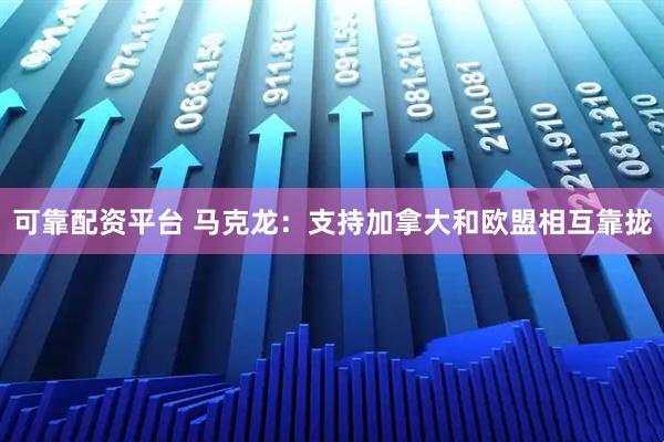 可靠配资平台 马克龙：支持加拿大和欧盟相互靠拢